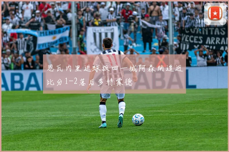 恩瓦内里进球扳回一城阿森纳追近比分1-2落后多特蒙德