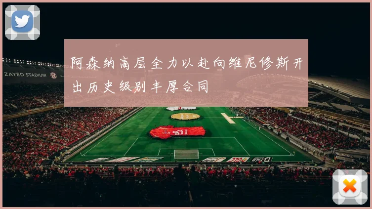 阿森纳高层全力以赴向维尼修斯开出历史级别丰厚合同