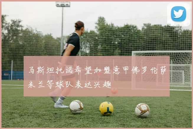 马斯坦托诺希望加盟意甲佛罗伦萨米兰等球队表达兴趣