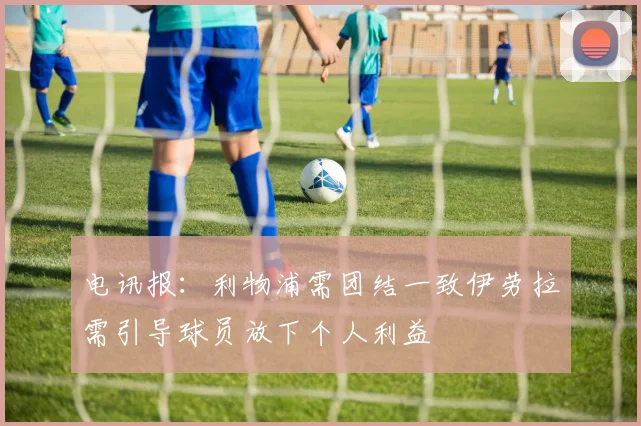 电讯报：利物浦需团结一致伊劳拉需引导球员放下个人利益