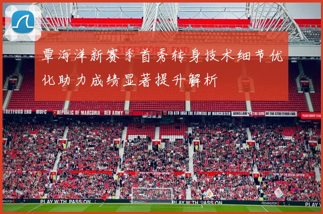 覃海洋新赛季首秀转身技术细节优化助力成绩显著提升解析
