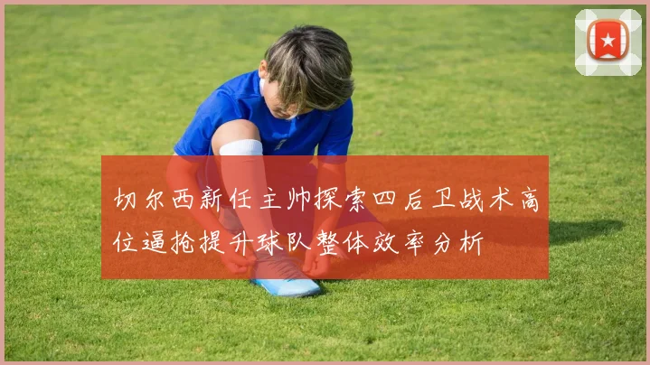 切尔西新任主帅探索四后卫战术高位逼抢提升球队整体效率分析