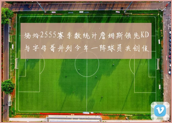 场均2555赛季数统计詹姆斯领先KD与字母哥并列今年一阵球员共创佳绩