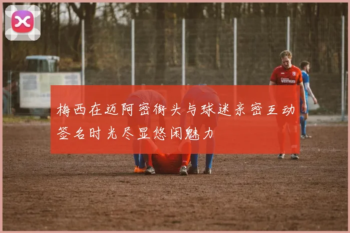 梅西在迈阿密街头与球迷亲密互动签名时光尽显悠闲魅力
